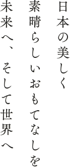 日本の美しく素晴らしいおもてなしを未来へ、そして世界へ伝えていきたい
