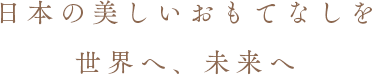 日本の美しいおもてなしを世界へ、未来へ