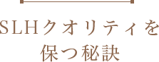 SLHクオリティを保つ秘訣